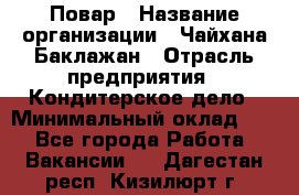 Повар › Название организации ­ Чайхана Баклажан › Отрасль предприятия ­ Кондитерское дело › Минимальный оклад ­ 1 - Все города Работа » Вакансии   . Дагестан респ.,Кизилюрт г.